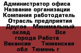 Администратор офиса › Название организации ­ Компания-работодатель › Отрасль предприятия ­ Другое › Минимальный оклад ­ 28 000 - Все города Работа » Вакансии   . Тюменская обл.,Тюмень г.